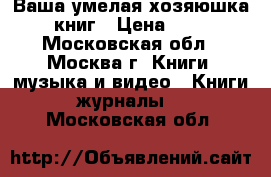 Ваша умелая хозяюшка  12 книг › Цена ­ 3 500 - Московская обл., Москва г. Книги, музыка и видео » Книги, журналы   . Московская обл.